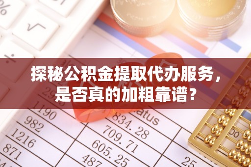 湖北探秘公积金提取代办服务，是否真的加粗靠谱？