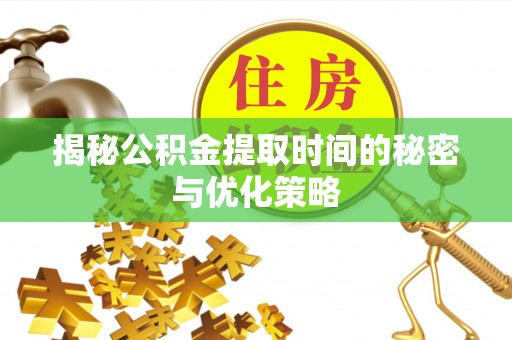 湖北揭秘公积金提取时间的秘密与优化策略