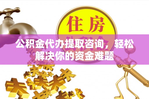湖北公积金代办提取咨询，轻松解决你的资金难题