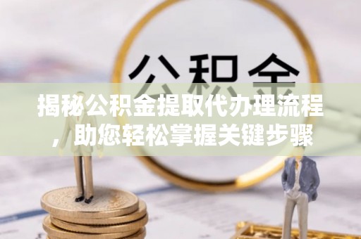 湖北揭秘公积金提取代办理流程，助您轻松掌握关键步骤