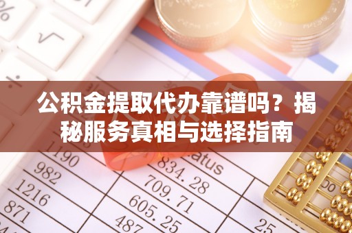 湖北公积金提取代办靠谱吗？揭秘服务真相与选择指南