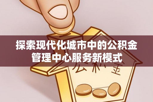 湖北探索现代化城市中的公积金管理中心服务新模式