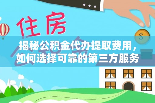 湖北揭秘公积金代办提取费用，如何选择可靠的第三方服务