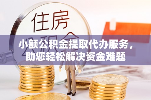 湖北小额公积金提取代办服务，助您轻松解决资金难题
