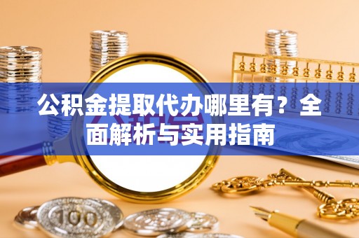 湖北公积金提取代办哪里有？全面解析与实用指南