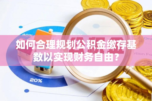 湖北如何合理规划公积金缴存基数以实现财务自由？