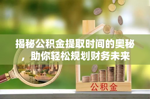 湖北揭秘公积金提取时间的奥秘，助你轻松规划财务未来