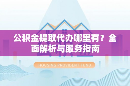湖北公积金提取代办哪里有？全面解析与服务指南