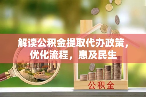 湖北解读公积金提取代办政策，优化流程，惠及民生