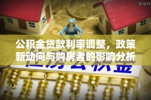 湖北公积金贷款利率调整，政策新动向与购房者的影响分析