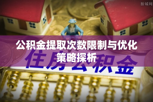 湖北公积金提取次数限制与优化策略探析