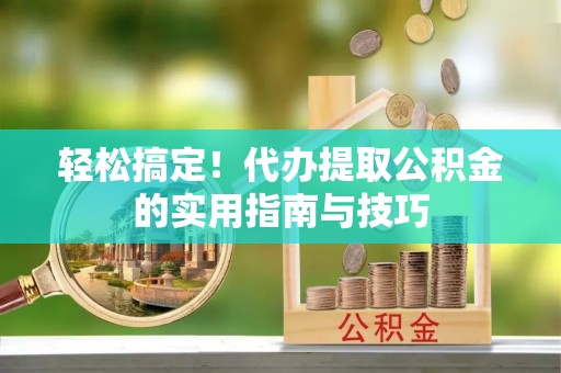 湖北轻松搞定！代办提取公积金的实用指南与技巧