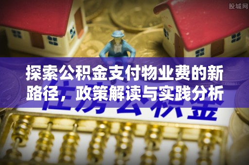 湖北探索公积金支付物业费的新路径，政策解读与实践分析
