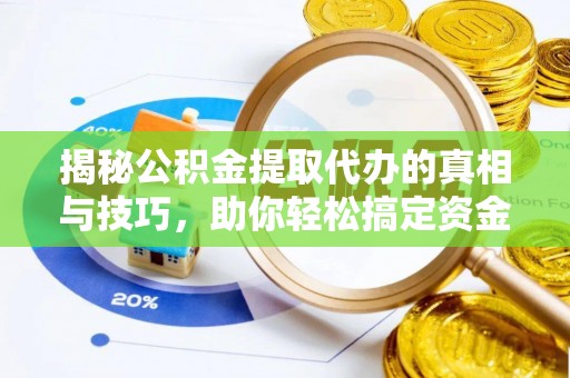湖北揭秘公积金提取代办的真相与技巧，助你轻松搞定资金流动问题