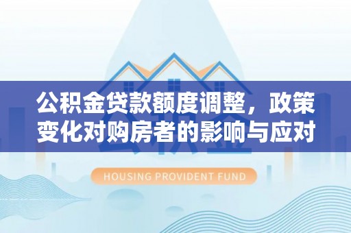 湖北公积金贷款额度调整，政策变化对购房者的影响与应对策略