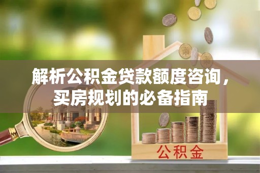 湖北解析公积金贷款额度咨询，买房规划的必备指南