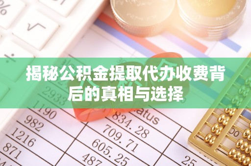 湖北揭秘公积金提取代办收费背后的真相与选择