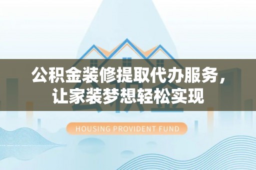 湖北公积金装修提取代办服务，让家装梦想轻松实现
