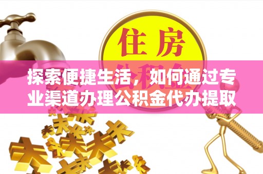 湖北探索便捷生活，如何通过专业渠道办理公积金代办提取业务