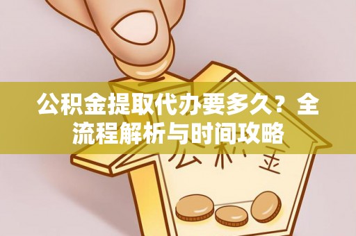 湖北公积金提取代办要多久？全流程解析与时间攻略