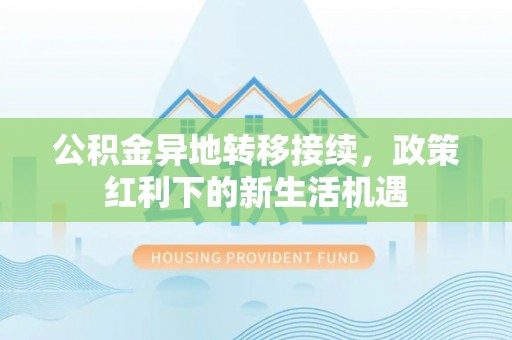 湖北公积金异地转移接续，政策红利下的新生活机遇