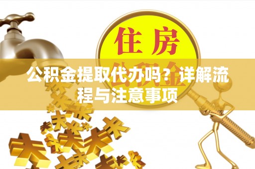 湖北公积金提取代办吗？详解流程与注意事项