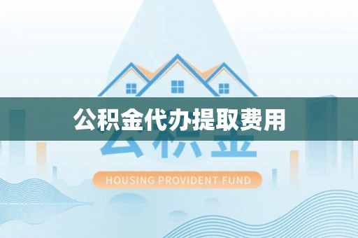 湖北公积金代办提取费用
