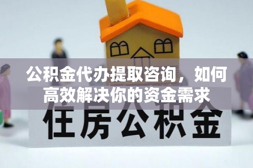 湖北公积金代办提取咨询，如何高效解决你的资金需求