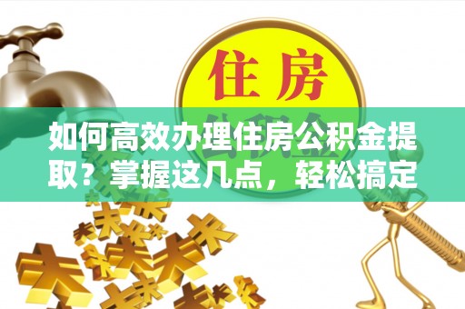 湖北如何高效办理住房公积金提取？掌握这几点，轻松搞定！