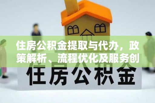 湖北住房公积金提取与代办，政策解析、流程优化及服务创新