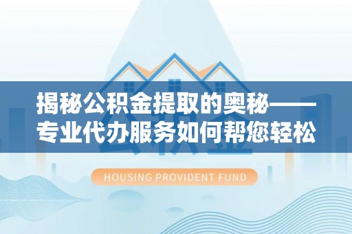 湖北揭秘公积金提取的奥秘——专业代办服务如何帮您轻松搞定
