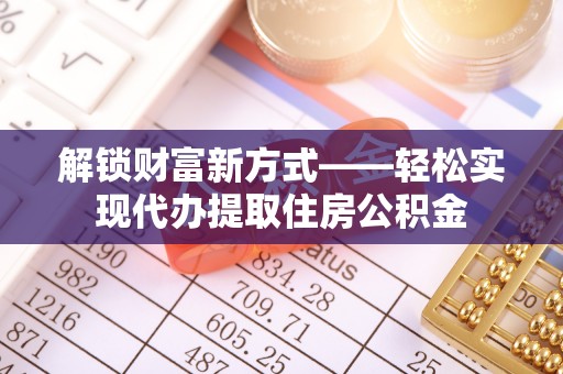 湖北解锁财富新方式——轻松实现代办提取住房公积金