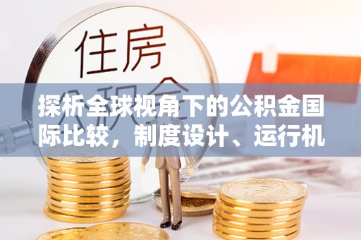 湖北探析全球视角下的公积金国际比较，制度设计、运行机制与未来趋势