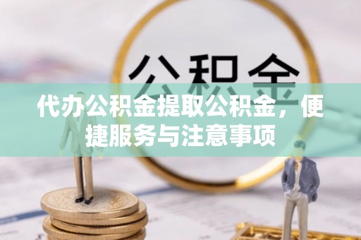 湖北代办公积金提取公积金，便捷服务与注意事项