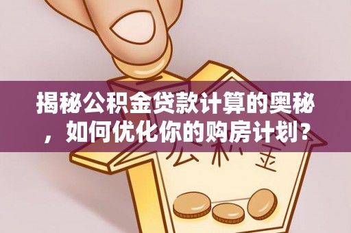 湖北揭秘公积金贷款计算的奥秘，如何优化你的购房计划？