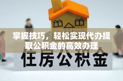 湖北掌握技巧，轻松实现代办提取公积金的高效办理
