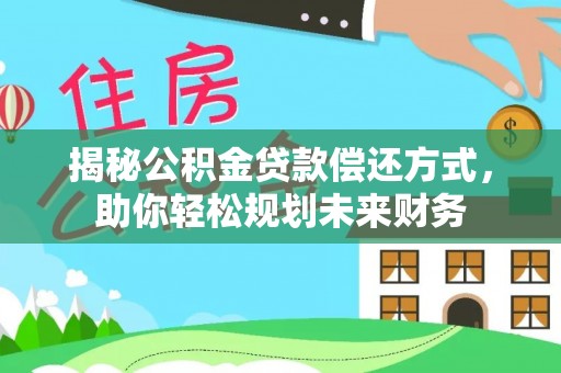 湖北揭秘公积金贷款偿还方式，助你轻松规划未来财务