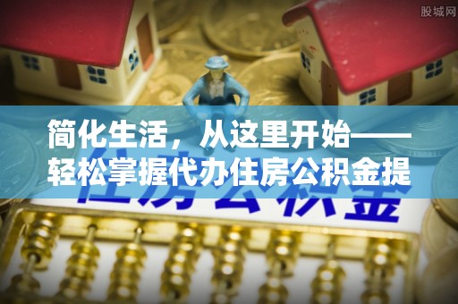 湖北简化生活，从这里开始——轻松掌握代办住房公积金提取全流程