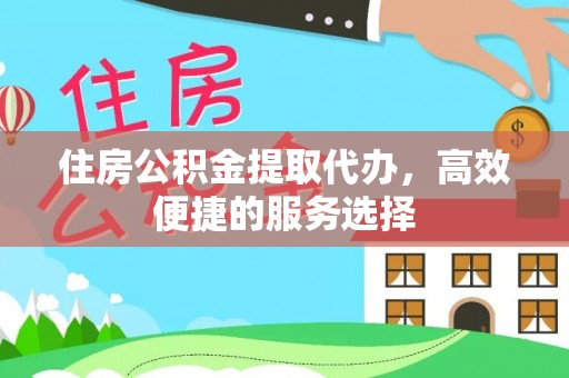 湖北住房公积金提取代办，高效便捷的服务选择