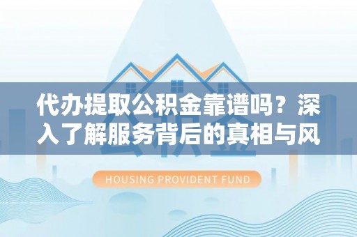 湖北代办提取公积金靠谱吗？深入了解服务背后的真相与风险