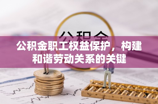 湖北公积金职工权益保护，构建和谐劳动关系的关键