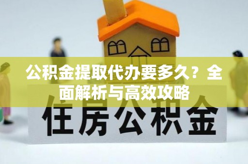 湖北公积金提取代办要多久？全面解析与高效攻略