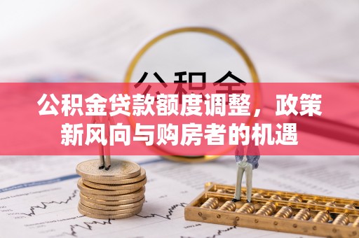 湖北公积金贷款额度调整，政策新风向与购房者的机遇