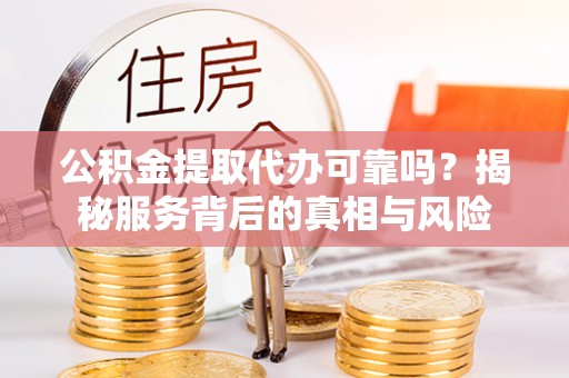 湖北公积金提取代办可靠吗？揭秘服务背后的真相与风险