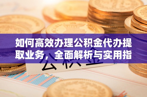 湖北如何高效办理公积金代办提取业务，全面解析与实用指南