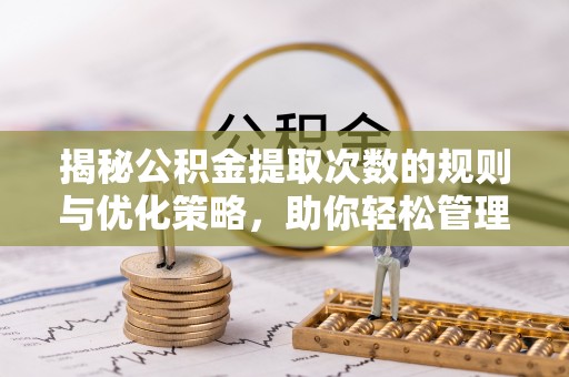 湖北揭秘公积金提取次数的规则与优化策略，助你轻松管理财务