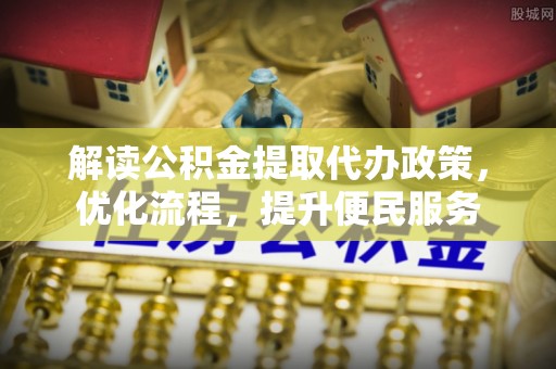 湖北解读公积金提取代办政策，优化流程，提升便民服务