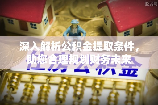 湖北深入解析公积金提取条件，助您合理规划财务未来