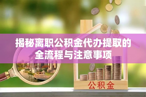 湖北揭秘离职公积金代办提取的全流程与注意事项