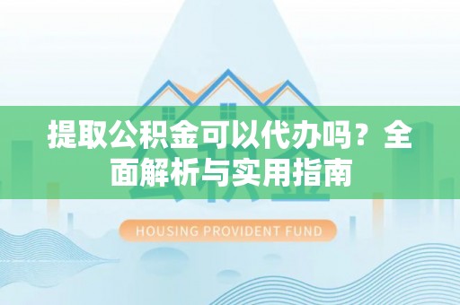 湖北提取公积金可以代办吗？全面解析与实用指南